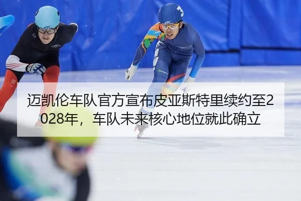 迈凯伦车队官方宣布皮亚斯特里续约至2028年，车队未来核心地位就此确立
