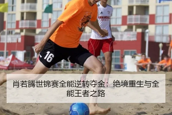 肖若腾世锦赛全能逆转夺金：绝境重生与全能王者之路