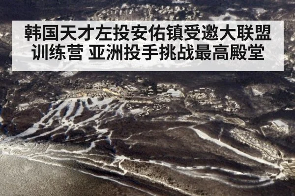 韩国天才左投安佑镇受邀大联盟训练营 亚洲投手挑战最高殿堂