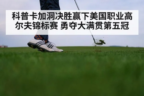 科普卡加洞决胜赢下美国职业高尔夫锦标赛 勇夺大满贯第五冠