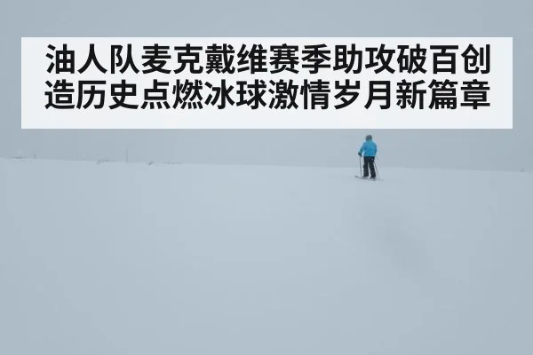 油人队麦克戴维赛季助攻破百创造历史点燃冰球激情岁月新篇章