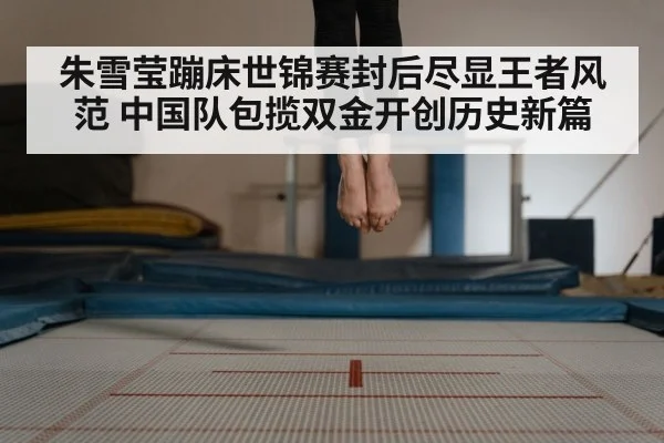 朱雪莹蹦床世锦赛封后尽显王者风范 中国队包揽双金开创历史新篇
