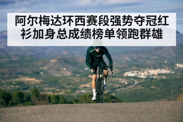 阿尔梅达环西赛段强势夺冠红衫加身总成绩榜单领跑群雄