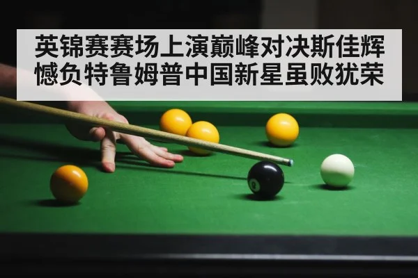 英锦赛赛场上演巅峰对决斯佳辉憾负特鲁姆普中国新星虽败犹荣