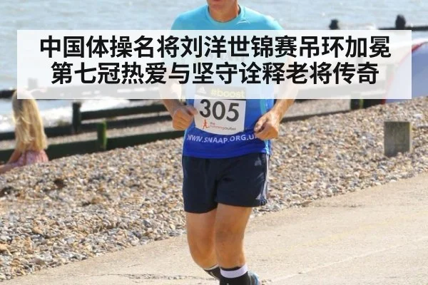 中国体操名将刘洋世锦赛吊环加冕第七冠热爱与坚守诠释老将传奇